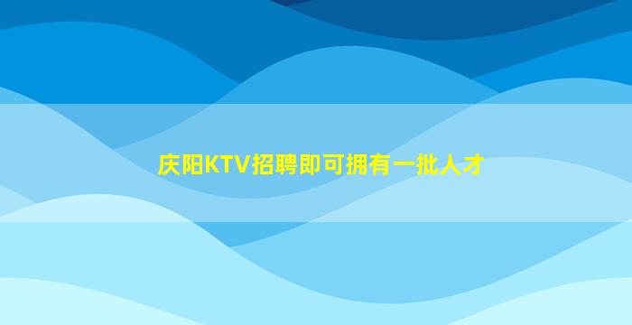 庆阳KTV招聘即可拥有一批人才